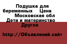 Подушка для беременных  › Цена ­ 2 500 - Московская обл. Дети и материнство » Другое   